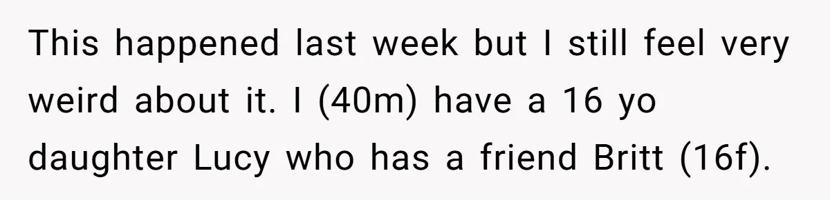This happened last week but I still feel very weird about it. I (40m) have a 16 yo daughter Lucy who has a friend Britt (16f).