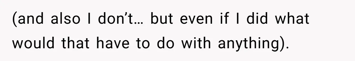 (and also I don’t… but even if I did what would that have to do with anything).