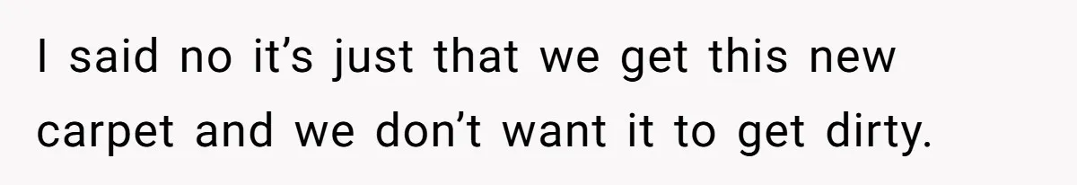 I said no it’s just that we get this new carpet and we don’t want it to get dirty.