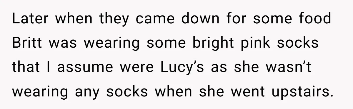Later when they came down for some food Britt was wearing some bright pink socks that I assume were Lucy’s as she wasn’t wearing any socks when she went upstairs.