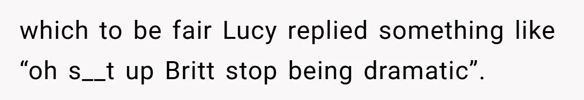 which to be fair Lucy replied something like “oh s__t up Britt stop being dramatic”.