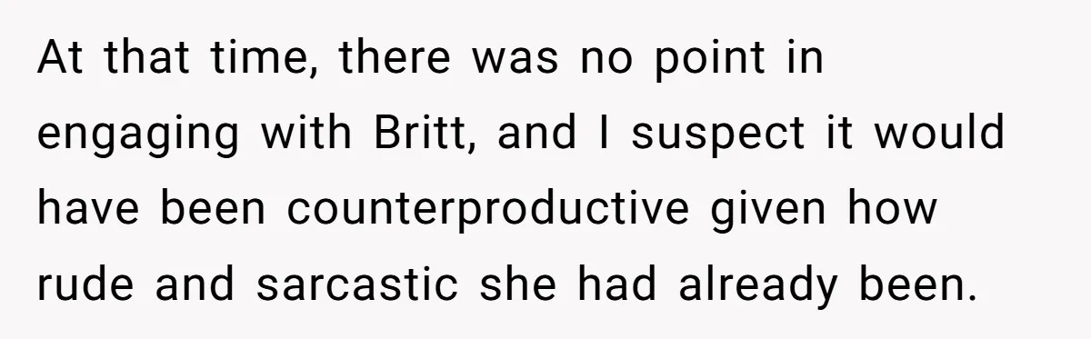At that time, there was no point in engaging with Britt, and I suspect it would have been counterproductive given how rude and sarcastic she had already been.