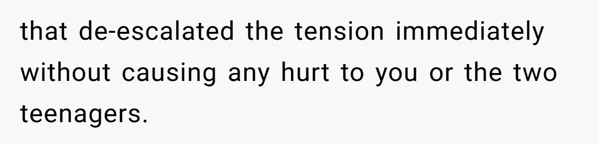 that de-escalated the tension immediately without causing any hurt to you or the two teenagers.