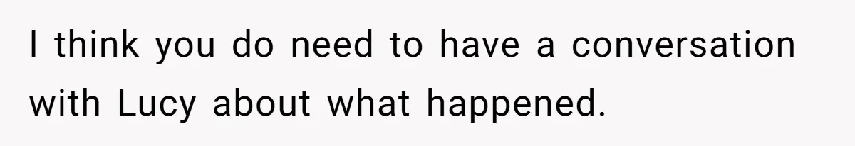 I think you do need to have a conversation with Lucy about what happened.