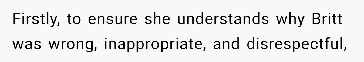 Firstly, to ensure she understands why Britt was wrong, inappropriate, and disrespectful,