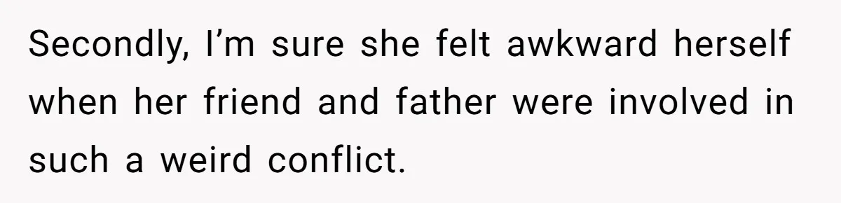 Secondly, I’m sure she felt awkward herself when her friend and father were involved in such a weird conflict.