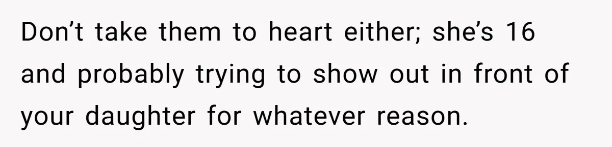 Don’t take them to heart either; she’s 16 and probably trying to show out in front of your daughter for whatever reason.