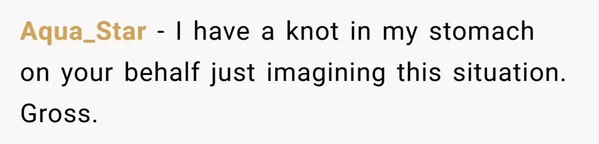 Aqua_Star − I have a knot in my stomach on your behalf just imagining this situation. Gross.