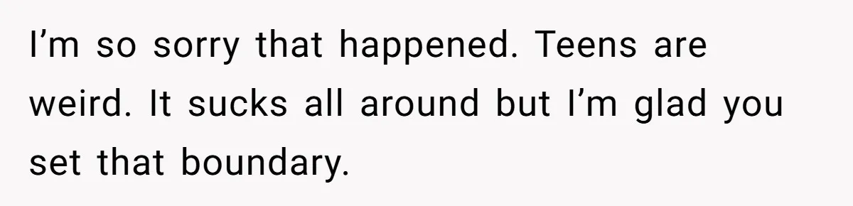 I’m so sorry that happened. Teens are weird. It sucks all around but I’m glad you set that boundary.
