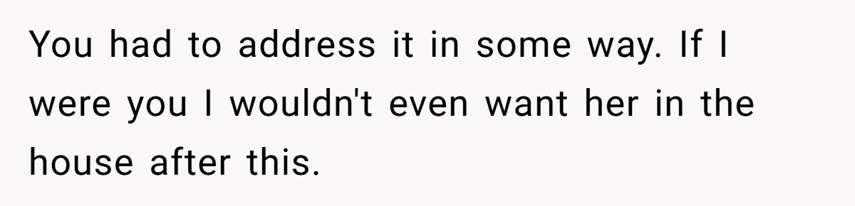 You had to address it in some way. If I were you I wouldn't even want her in the house after this.