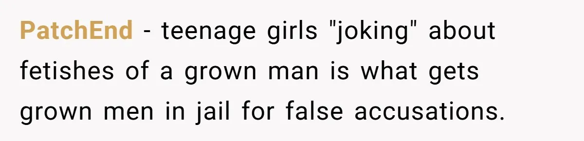 PatchEnd − teenage girls "joking" about fetishes of a grown man is what gets grown men in jail for false accusations.