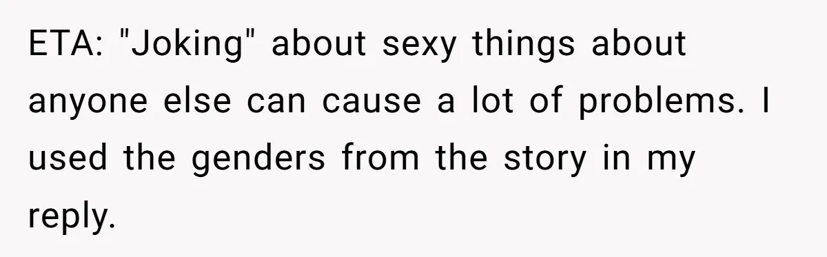ETA: "Joking" about sexy things about anyone else can cause a lot of problems. I used the genders from the story in my reply.
