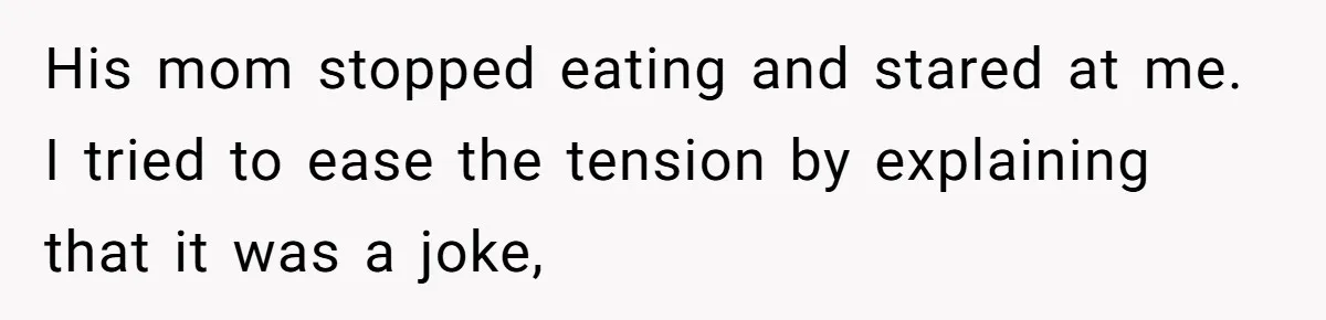 His mom stopped eating and stared at me. I tried to ease the tension by explaining that it was a joke,