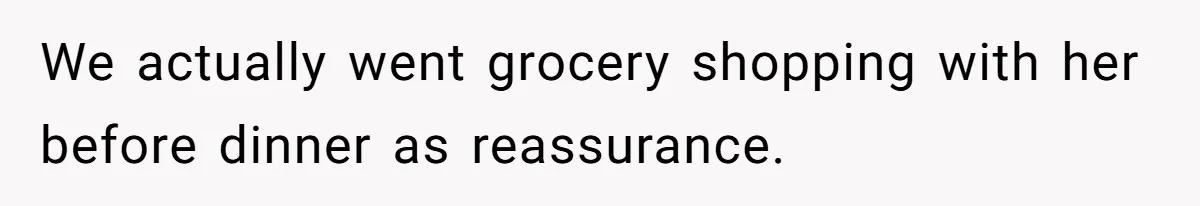 We actually went grocery shopping with her before dinner as reassurance.