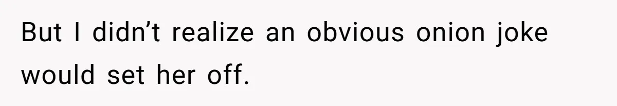 But I didn’t realize an obvious onion joke would set her off.