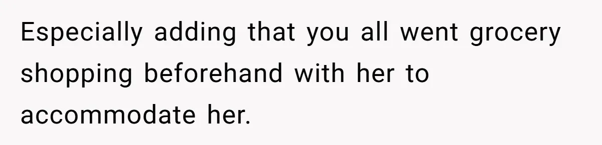 Especially adding that you all went grocery shopping beforehand with her to accommodate her.