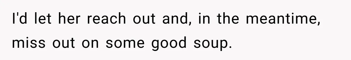 I'd let her reach out and, in the meantime, miss out on some good soup.
