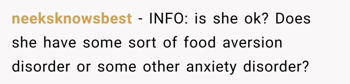 neeksknowsbest − INFO: is she ok? Does she have some sort of food aversion disorder or some other anxiety disorder?