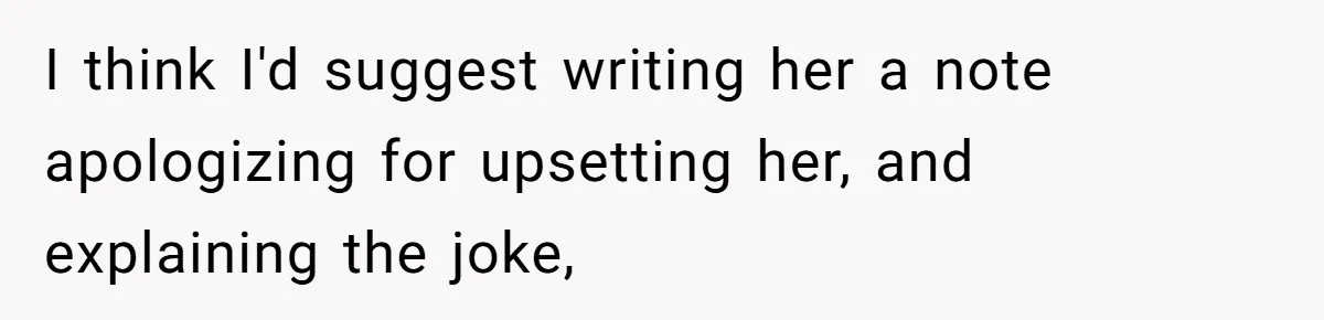 I think I'd suggest writing her a note apologizing for upsetting her, and explaining the joke,