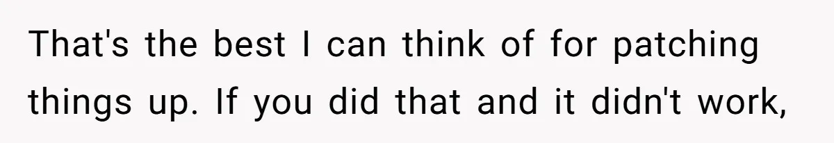That's the best I can think of for patching things up. If you did that and it didn't work,