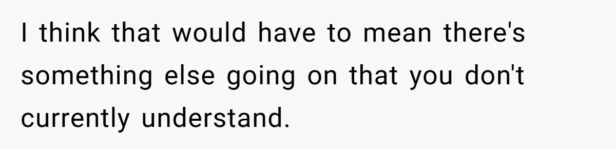 I think that would have to mean there's something else going on that you don't currently understand.