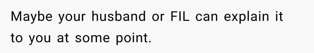 Maybe your husband or FIL can explain it to you at some point.