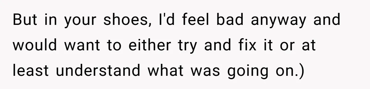 But in your shoes, I'd feel bad anyway and would want to either try and fix it or at least understand what was going on.)