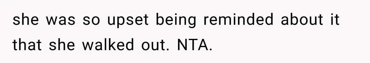she was so upset being reminded about it that she walked out. NTA.