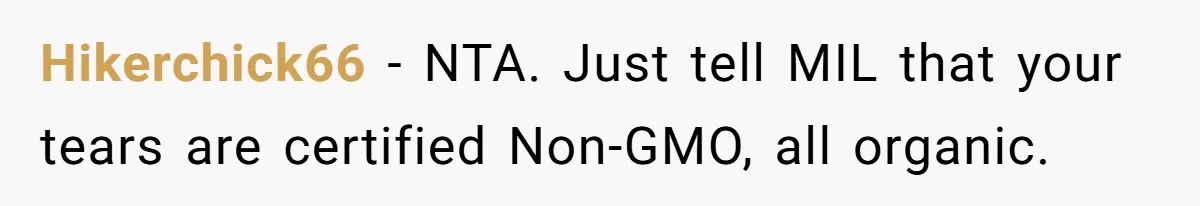 Hikerchick66 − NTA. Just tell MIL that your tears are certified Non-GMO, all organic.