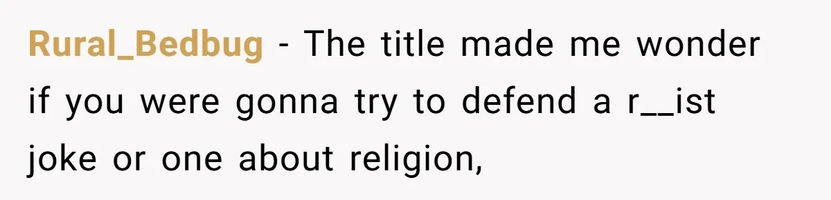 Rural_Bedbug − The title made me wonder if you were gonna try to defend a r__ist joke or one about religion,