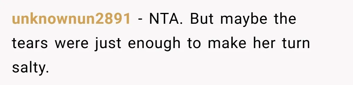 unknownun2891 − NTA. But maybe the tears were just enough to make her turn salty.