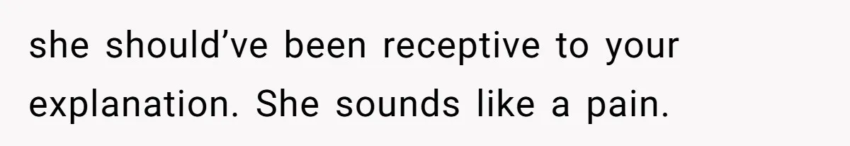 she should’ve been receptive to your explanation. She sounds like a pain.