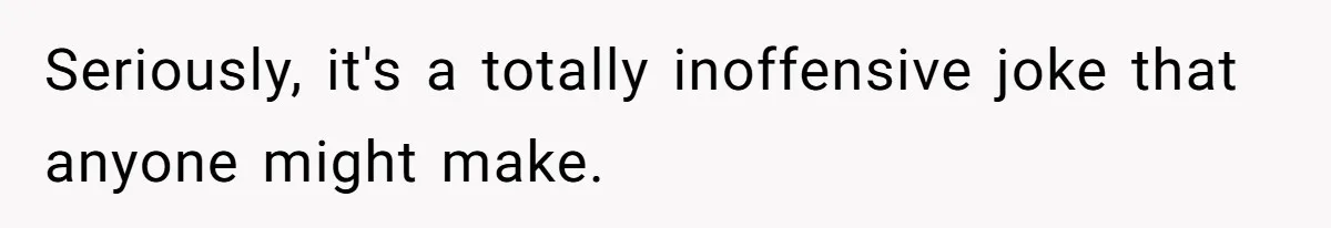 Seriously, it's a totally inoffensive joke that anyone might make.