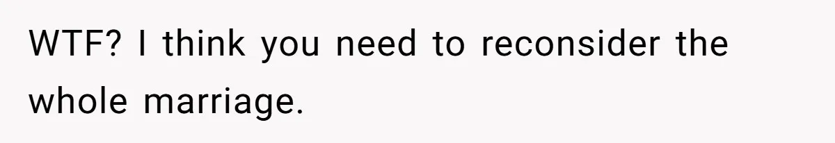 WTF? I think you need to reconsider the whole marriage.