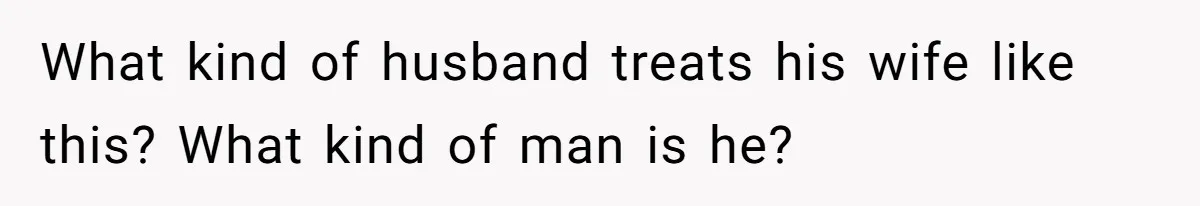 What kind of husband treats his wife like this? What kind of man is he?
