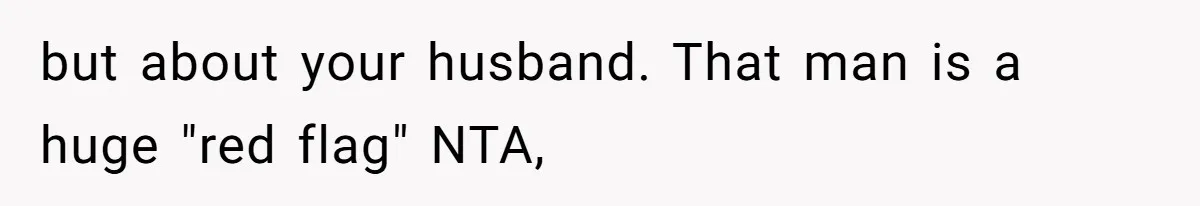 but about your husband. That man is a huge "red flag" NTA,