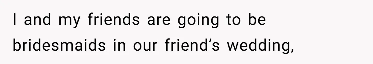 I and my friends are going to be bridesmaids in our friend’s wedding,