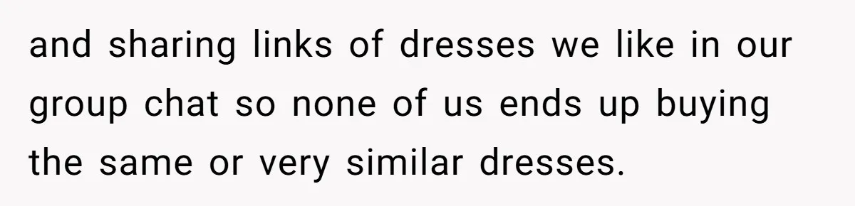 and sharing links of dresses we like in our group chat so none of us ends up buying the same or very similar dresses.
