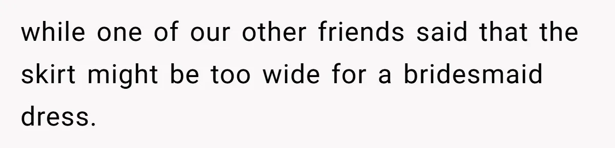 while one of our other friends said that the skirt might be too wide for a bridesmaid dress.