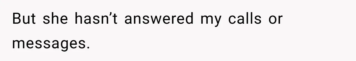 But she hasn’t answered my calls or messages.