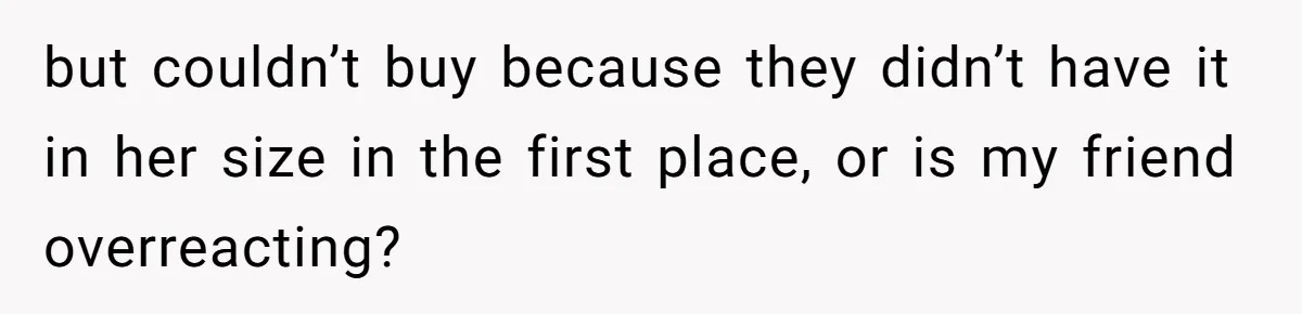 but couldn’t buy because they didn’t have it in her size in the first place, or is my friend overreacting?