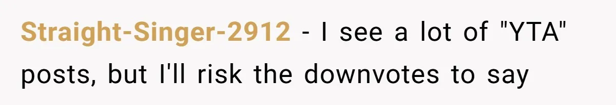 Straight-Singer-2912 - I see a lot of "YTA" posts, but I'll risk the downvotes to say