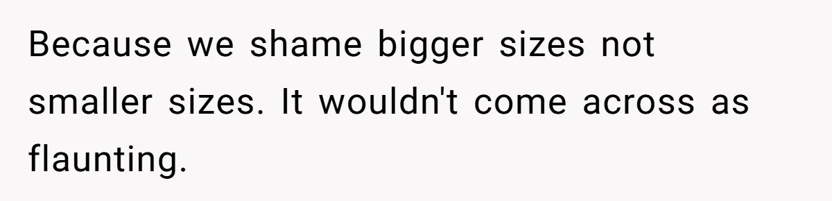 Because we shame bigger sizes not smaller sizes. It wouldn't come across as flaunting.