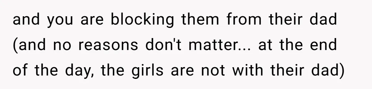 and you are blocking them from their dad (and no reasons don't matter... at the end of the day, the girls are not with their dad)