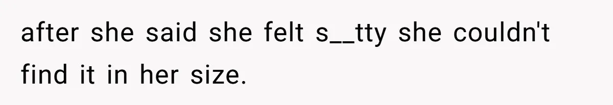 after she said she felt s__tty she couldn't find it in her size.