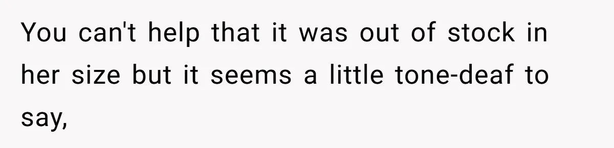 You can't help that it was out of stock in her size but it seems a little tone-deaf to say,