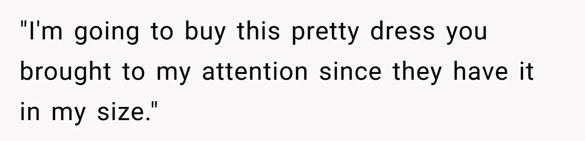 "I'm going to buy this pretty dress you brought to my attention since they have it in my size."