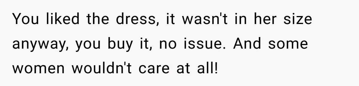 You liked the dress, it wasn't in her size anyway, you buy it, no issue. And some women wouldn't care at all!