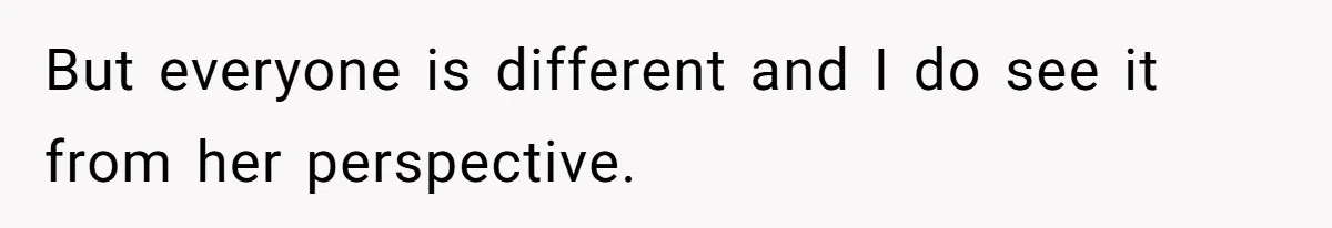 But everyone is different and I do see it from her perspective.