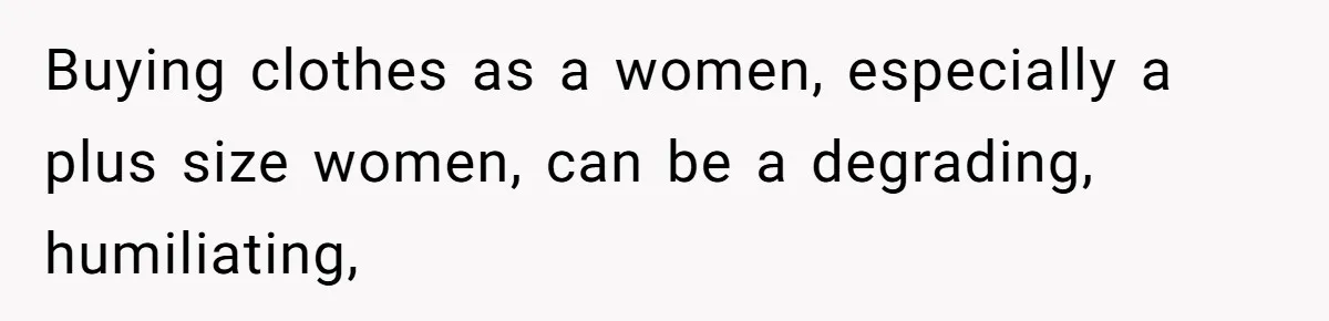 Buying clothes as a women, especially a plus size women, can be a degrading, humiliating,